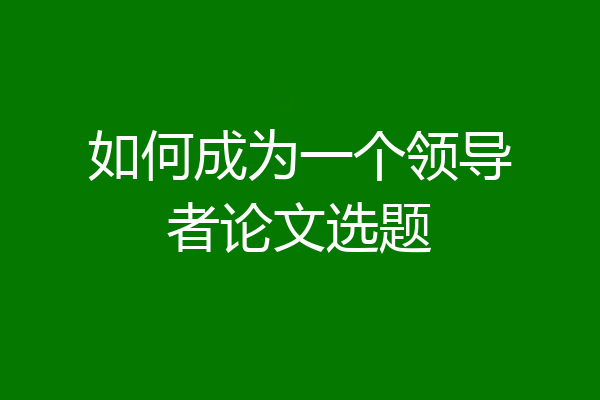 如何成为一个领导者论文选题