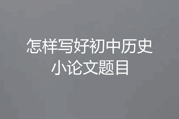 怎样写好初中历史小论文题目