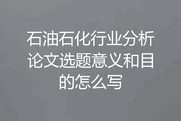 石油石化行业分析论文选题意义和目的怎么写
