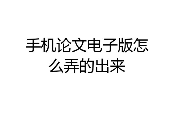 手机论文电子版怎么弄的出来
