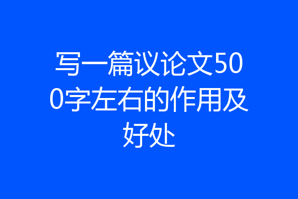 写一篇议论文500字左右的作用及好处