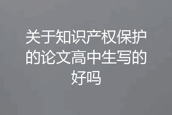 关于知识产权保护的论文高中生写的好吗