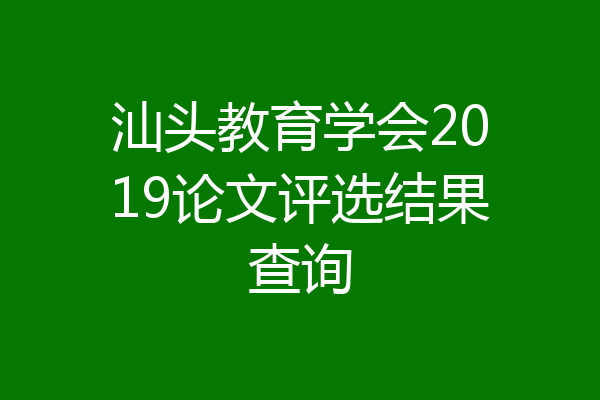 汕头教育学会2019论文评选结果查询