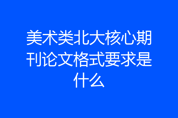 美术类北大核心期刊论文格式要求是什么