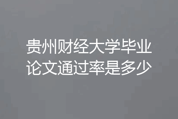 贵州财经大学毕业论文通过率是多少