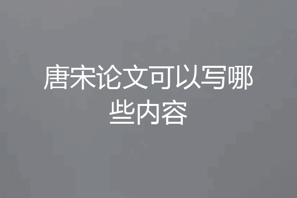 唐宋论文可以写哪些内容