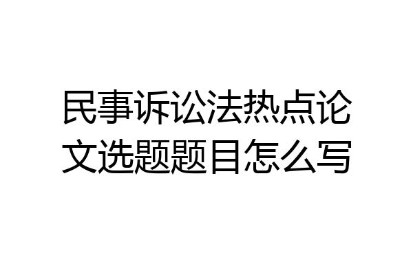 民事诉讼法热点论文选题题目怎么写