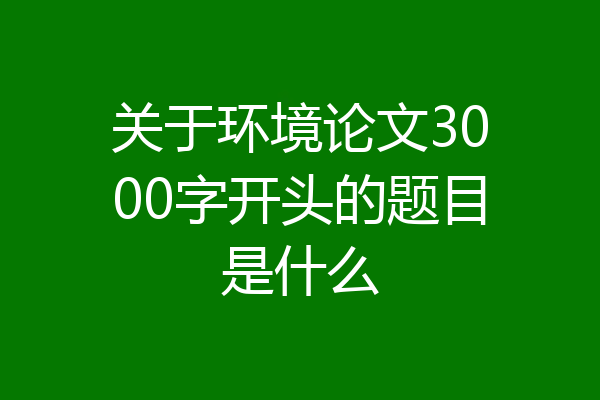 关于环境论文3000字开头的题目是什么