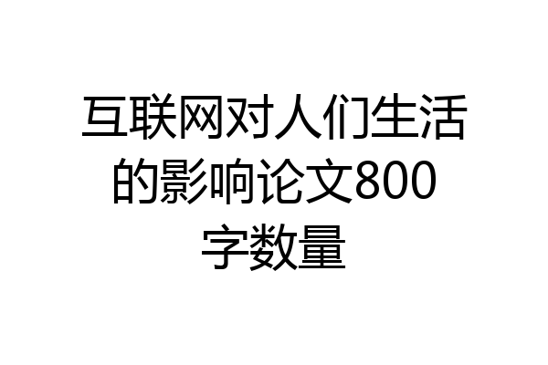 互联网对人们生活的影响论文800字数量