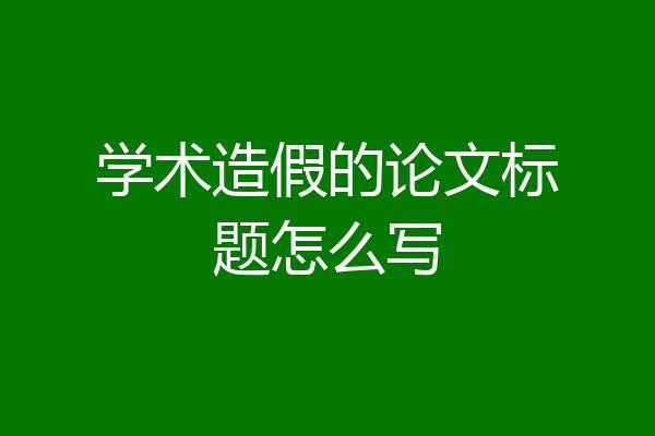 学术造假的论文标题怎么写