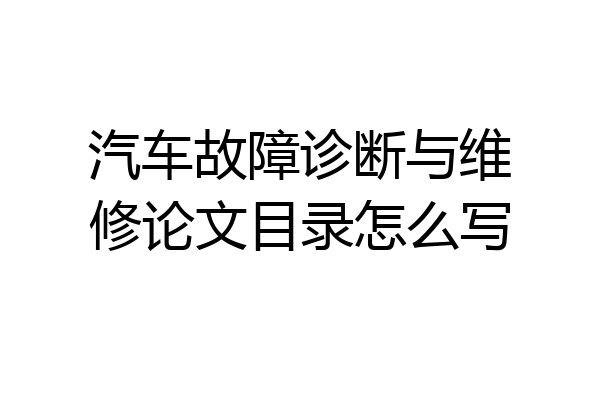 汽车故障诊断与维修论文目录怎么写
