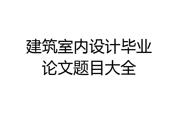 建筑室内设计毕业论文题目大全