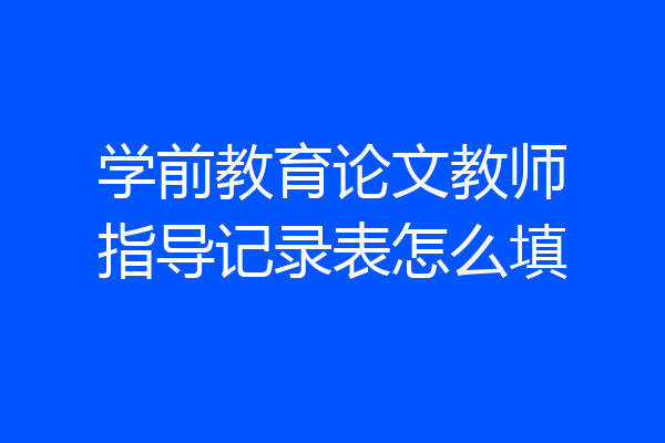 学前教育论文教师指导记录表怎么填
