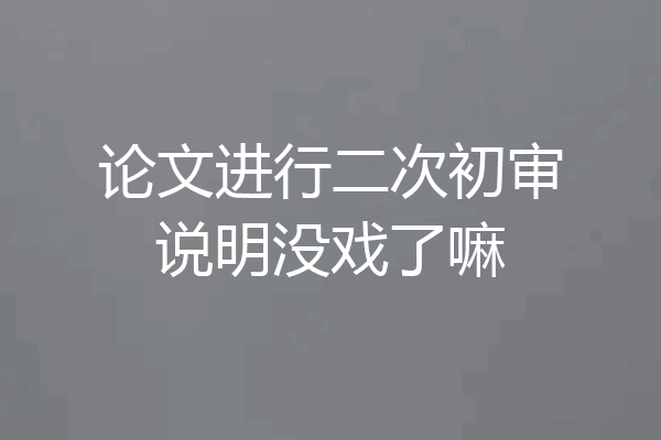 论文进行二次初审说明没戏了嘛