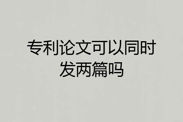 专利论文可以同时发两篇吗