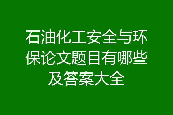石油化工安全与环保论文题目有哪些及答案大全