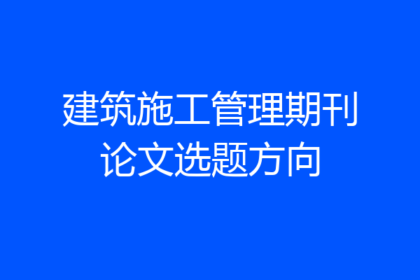 建筑施工管理期刊论文选题方向
