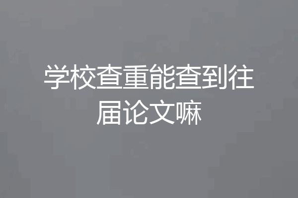 学校查重能查到往届论文嘛