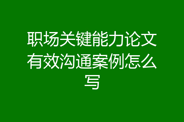 职场关键能力论文有效沟通案例怎么写