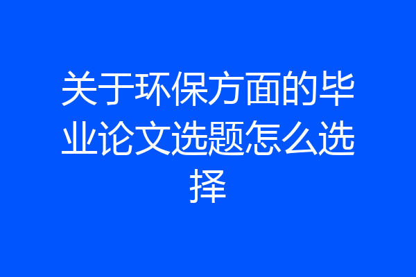 关于环保方面的毕业论文选题怎么选择