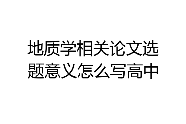 地质学相关论文选题意义怎么写高中