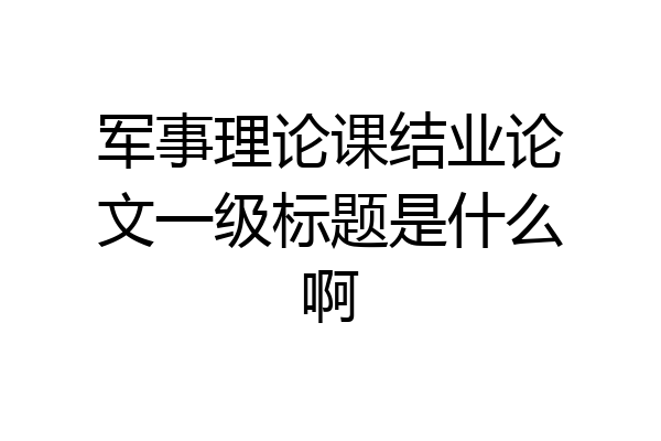 军事理论课结业论文一级标题是什么啊
