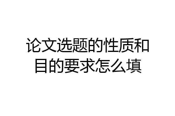论文选题的性质和目的要求怎么填