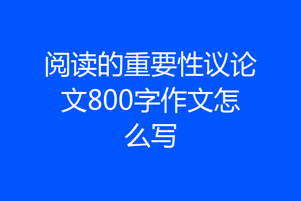阅读的重要性议论文800字作文怎么写