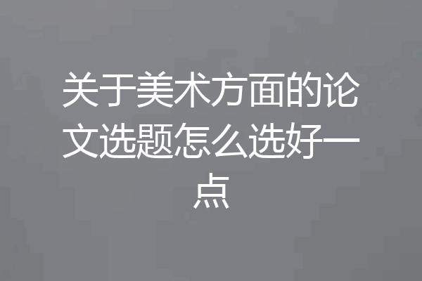 关于美术方面的论文选题怎么选好一点