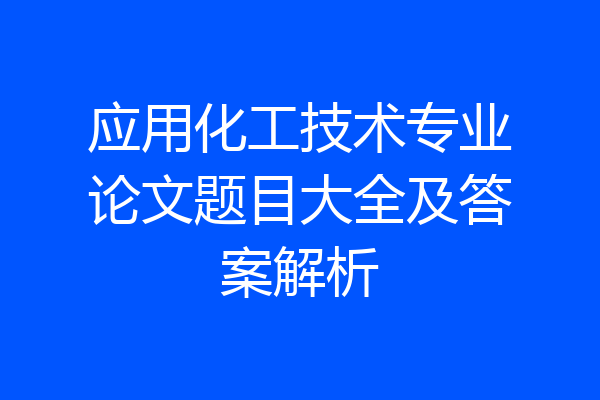应用化工技术专业论文题目大全及答案解析
