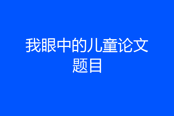 我眼中的儿童论文题目