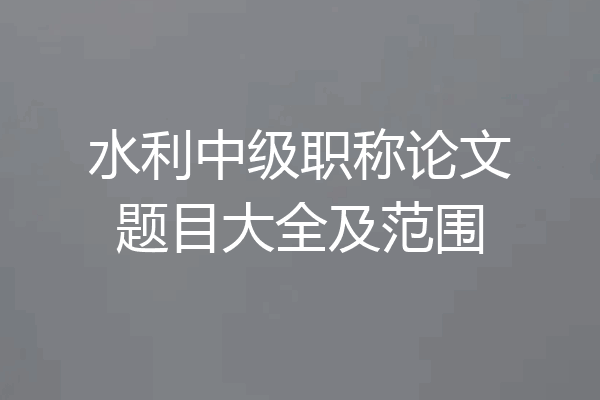水利中级职称论文题目大全及范围