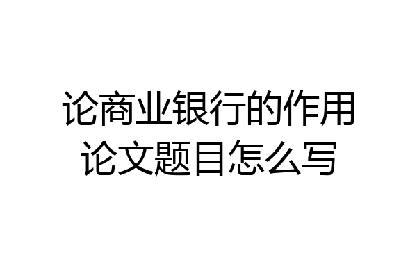 论商业银行的作用论文题目怎么写