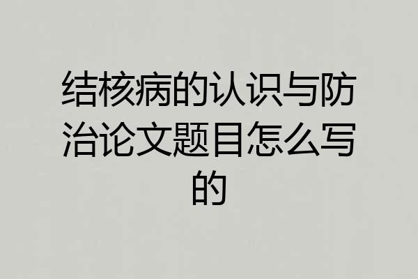 结核病的认识与防治论文题目怎么写的