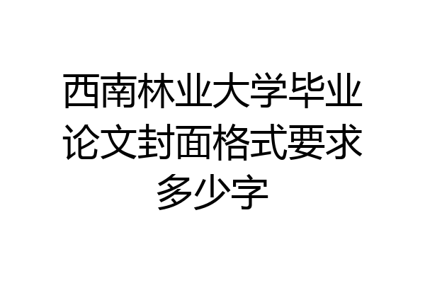 西南林业大学毕业论文封面格式要求多少字
