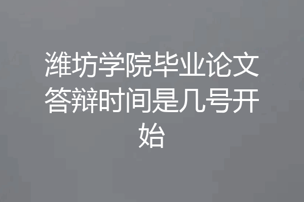潍坊学院毕业论文答辩时间是几号开始