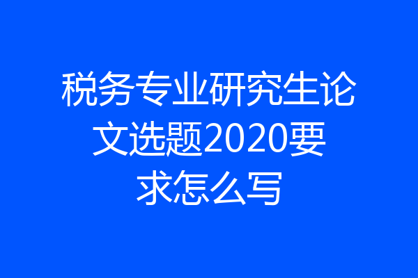 税务专业研究生论文选题2020要求怎么写
