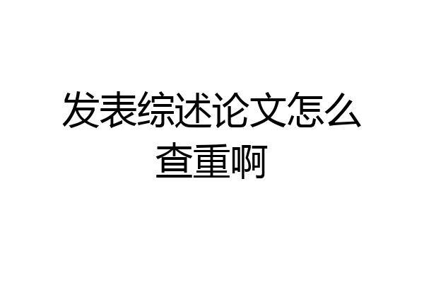发表综述论文怎么查重啊