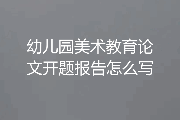 幼儿园美术教育论文开题报告怎么写