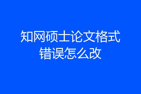 知网硕士论文格式错误怎么改