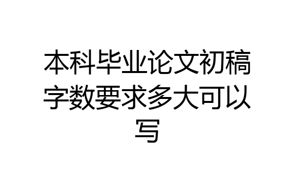 本科毕业论文初稿字数要求多大可以写