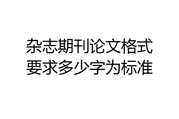 杂志期刊论文格式要求多少字为标准