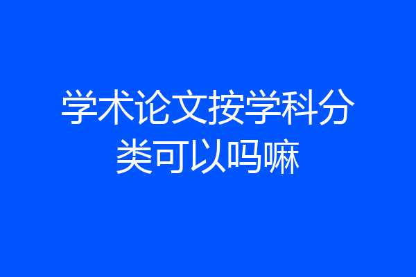 学术论文按学科分类可以吗嘛