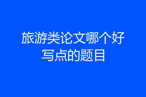 旅游类论文哪个好写点的题目