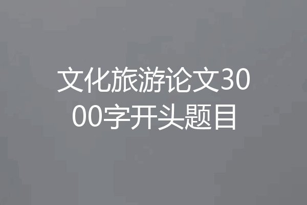 文化旅游论文3000字开头题目
