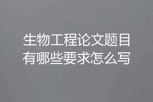 生物工程论文题目有哪些要求怎么写