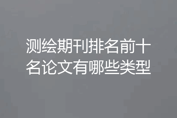 测绘期刊排名前十名论文有哪些类型