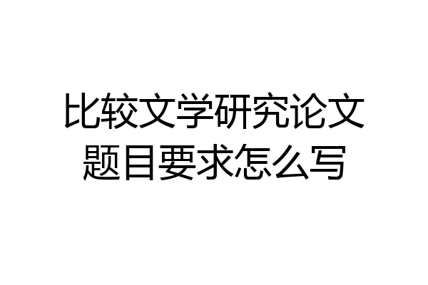 比较文学研究论文题目要求怎么写