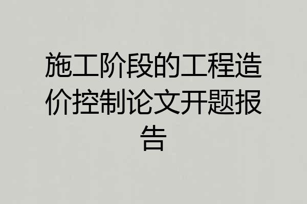 施工阶段的工程造价控制论文开题报告