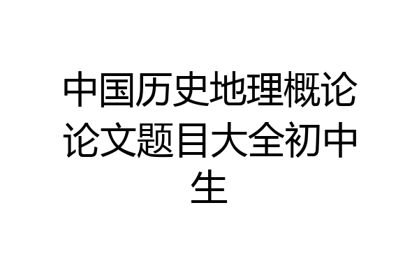 中国历史地理概论论文题目大全初中生